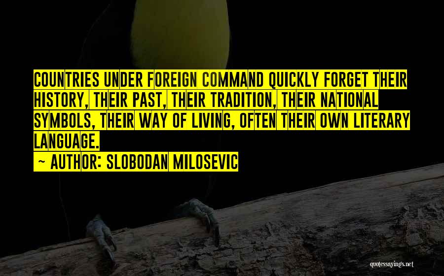 Slobodan Milosevic Quotes: Countries Under Foreign Command Quickly Forget Their History, Their Past, Their Tradition, Their National Symbols, Their Way Of Living, Often