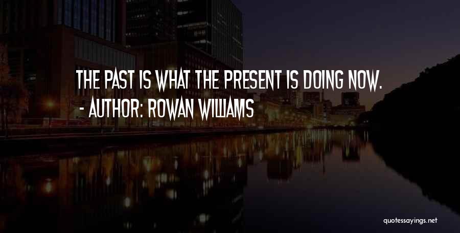 Rowan Williams Quotes: The Past Is What The Present Is Doing Now.