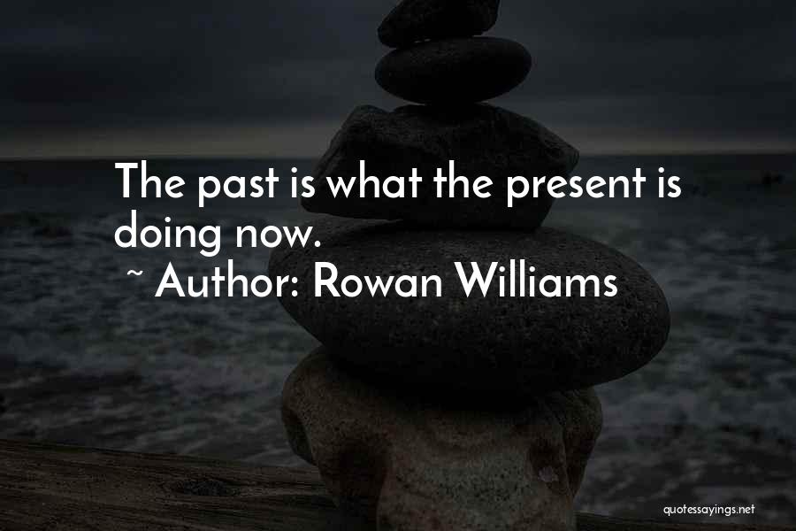 Rowan Williams Quotes: The Past Is What The Present Is Doing Now.