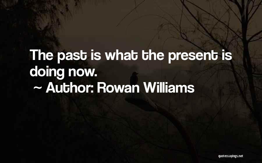 Rowan Williams Quotes: The Past Is What The Present Is Doing Now.