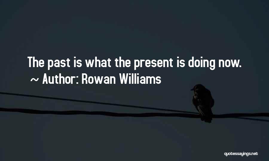 Rowan Williams Quotes: The Past Is What The Present Is Doing Now.