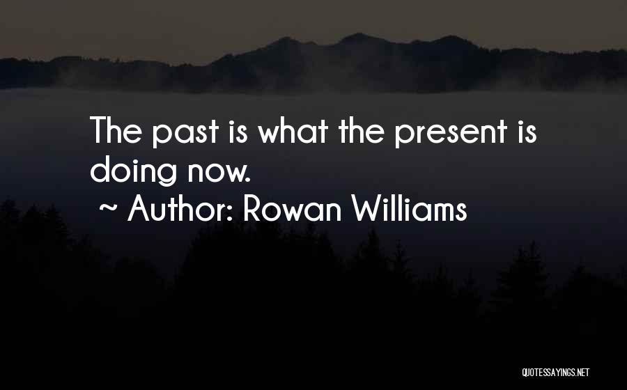 Rowan Williams Quotes: The Past Is What The Present Is Doing Now.