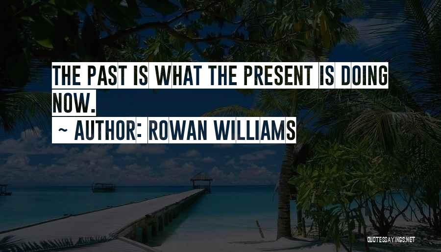 Rowan Williams Quotes: The Past Is What The Present Is Doing Now.