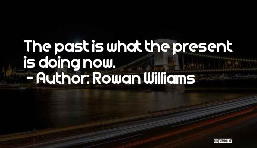 Rowan Williams Quotes: The Past Is What The Present Is Doing Now.