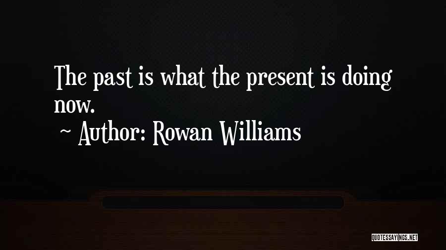 Rowan Williams Quotes: The Past Is What The Present Is Doing Now.