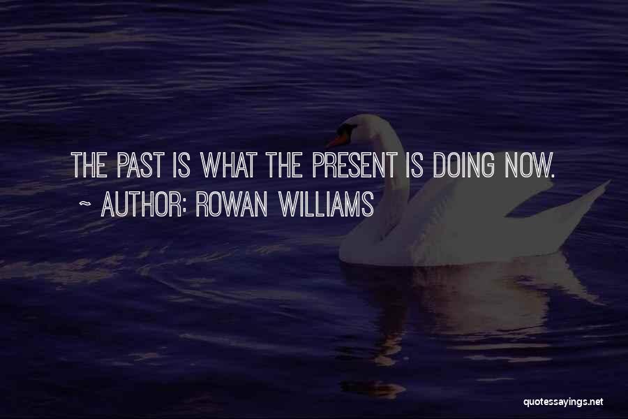 Rowan Williams Quotes: The Past Is What The Present Is Doing Now.