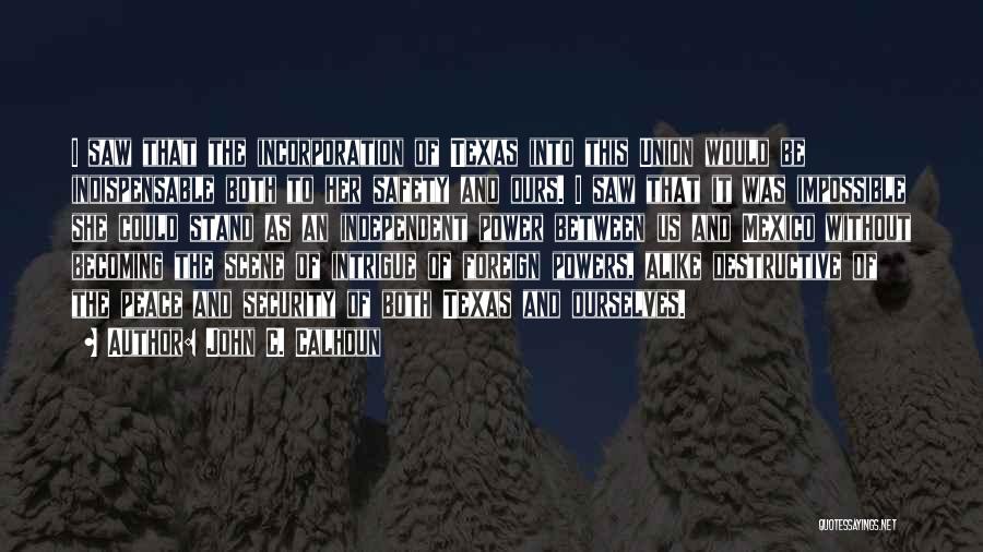 John C. Calhoun Quotes: I Saw That The Incorporation Of Texas Into This Union Would Be Indispensable Both To Her Safety And Ours. I