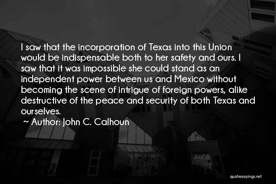 John C. Calhoun Quotes: I Saw That The Incorporation Of Texas Into This Union Would Be Indispensable Both To Her Safety And Ours. I