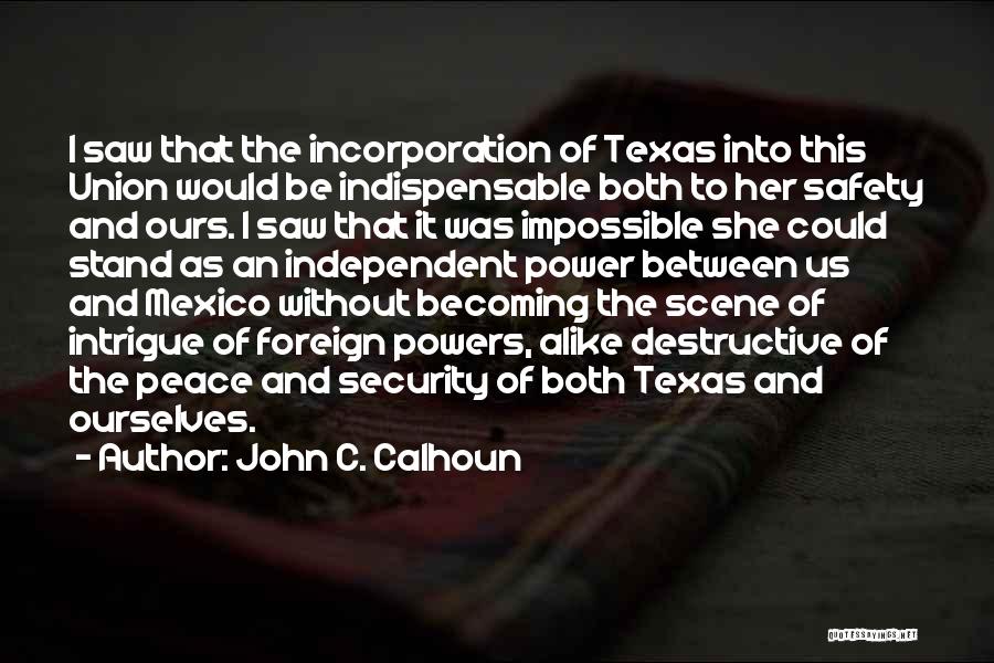 John C. Calhoun Quotes: I Saw That The Incorporation Of Texas Into This Union Would Be Indispensable Both To Her Safety And Ours. I