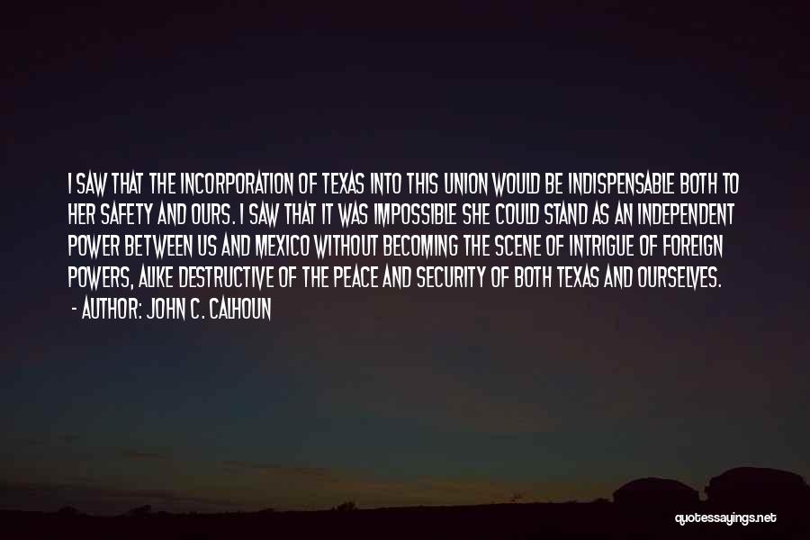 John C. Calhoun Quotes: I Saw That The Incorporation Of Texas Into This Union Would Be Indispensable Both To Her Safety And Ours. I