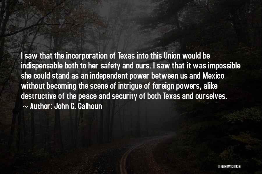 John C. Calhoun Quotes: I Saw That The Incorporation Of Texas Into This Union Would Be Indispensable Both To Her Safety And Ours. I