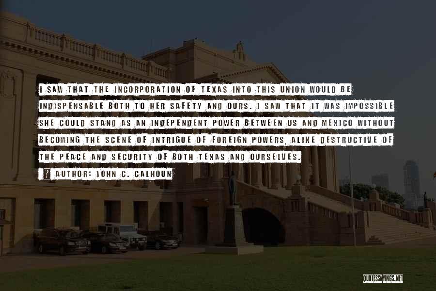 John C. Calhoun Quotes: I Saw That The Incorporation Of Texas Into This Union Would Be Indispensable Both To Her Safety And Ours. I