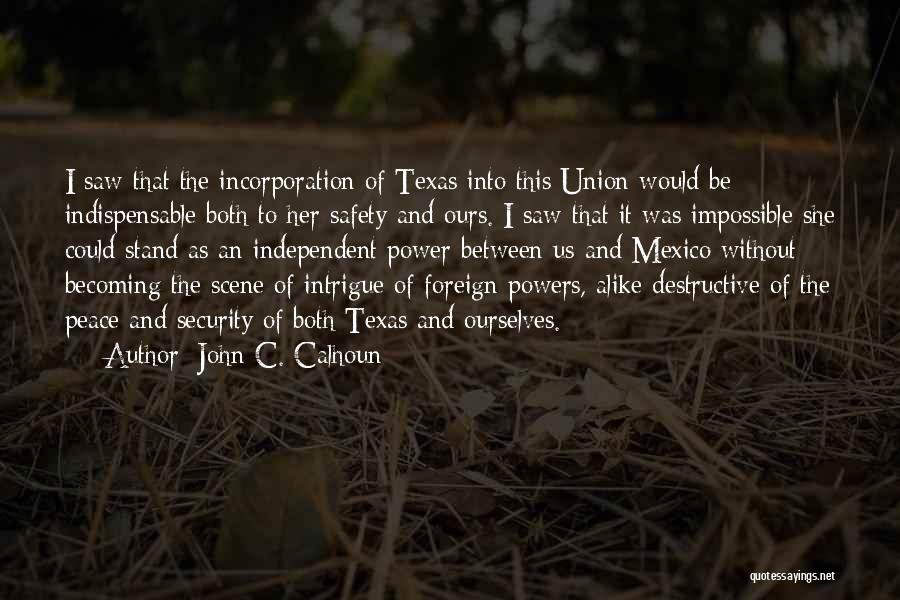 John C. Calhoun Quotes: I Saw That The Incorporation Of Texas Into This Union Would Be Indispensable Both To Her Safety And Ours. I