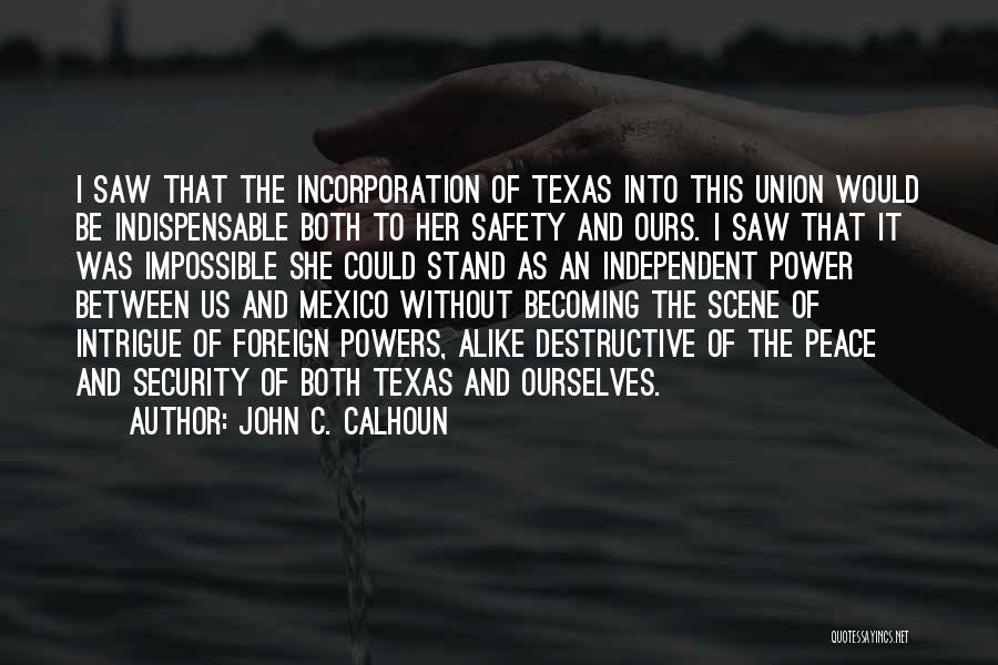 John C. Calhoun Quotes: I Saw That The Incorporation Of Texas Into This Union Would Be Indispensable Both To Her Safety And Ours. I