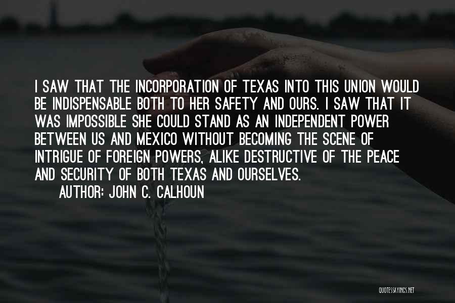 John C. Calhoun Quotes: I Saw That The Incorporation Of Texas Into This Union Would Be Indispensable Both To Her Safety And Ours. I