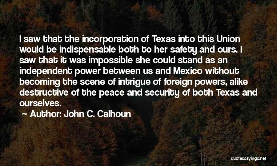 John C. Calhoun Quotes: I Saw That The Incorporation Of Texas Into This Union Would Be Indispensable Both To Her Safety And Ours. I