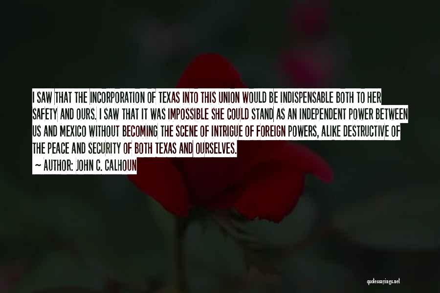 John C. Calhoun Quotes: I Saw That The Incorporation Of Texas Into This Union Would Be Indispensable Both To Her Safety And Ours. I