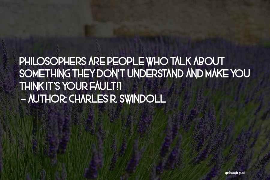 Charles R. Swindoll Quotes: Philosophers Are People Who Talk About Something They Don't Understand And Make You Think It's Your Fault!1