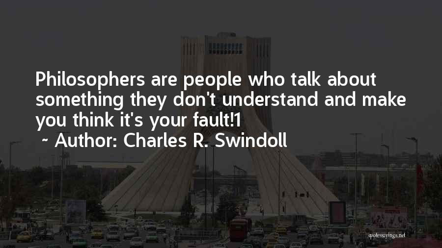 Charles R. Swindoll Quotes: Philosophers Are People Who Talk About Something They Don't Understand And Make You Think It's Your Fault!1