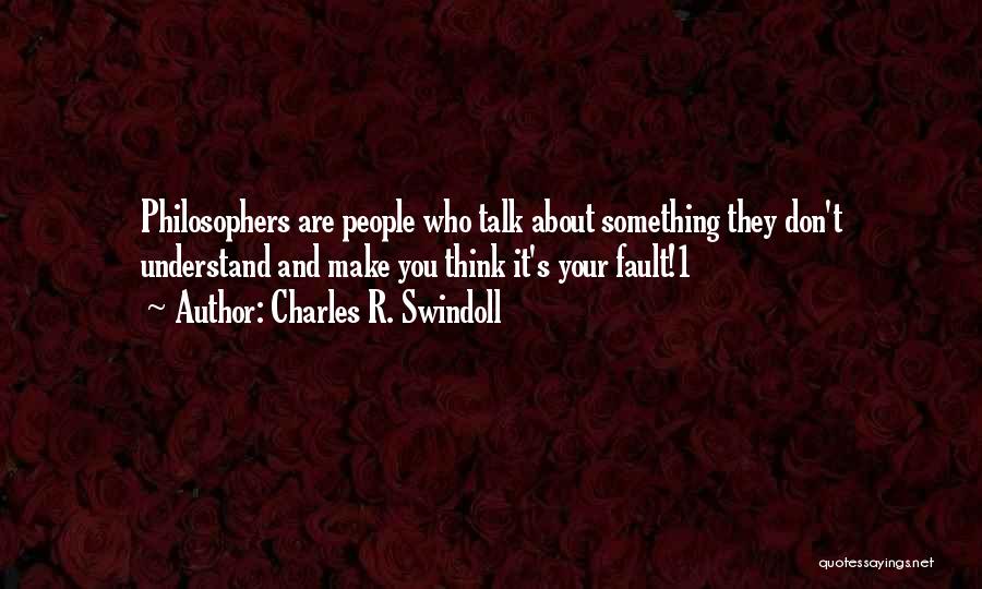 Charles R. Swindoll Quotes: Philosophers Are People Who Talk About Something They Don't Understand And Make You Think It's Your Fault!1