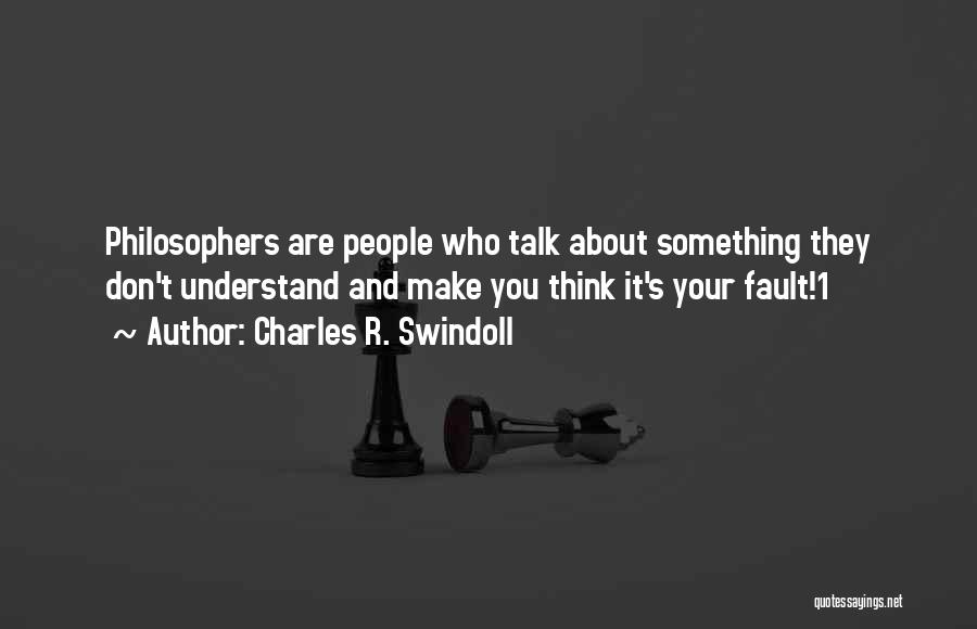 Charles R. Swindoll Quotes: Philosophers Are People Who Talk About Something They Don't Understand And Make You Think It's Your Fault!1