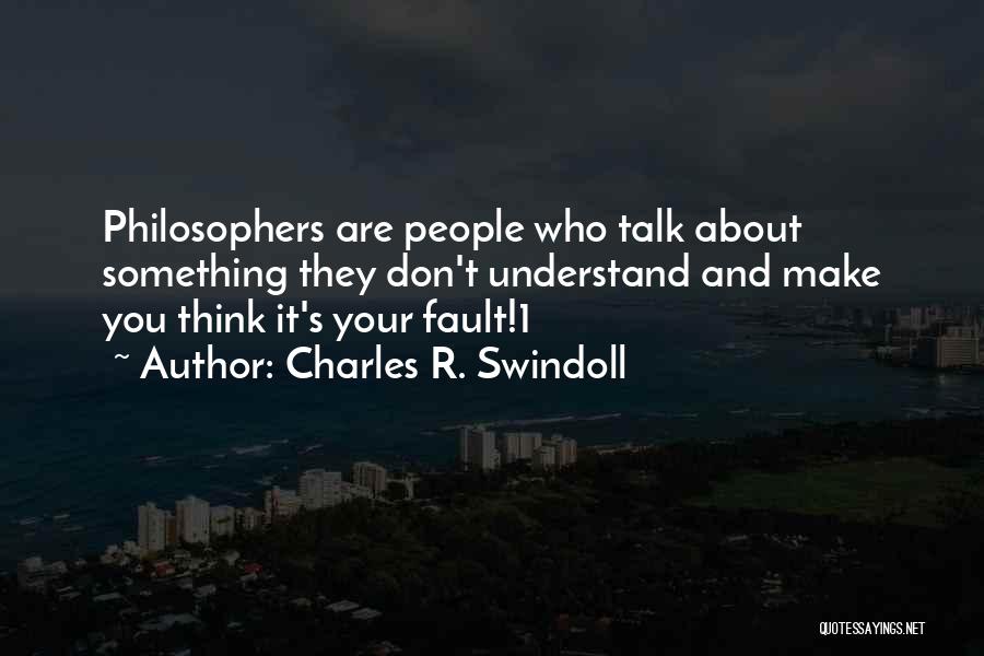 Charles R. Swindoll Quotes: Philosophers Are People Who Talk About Something They Don't Understand And Make You Think It's Your Fault!1