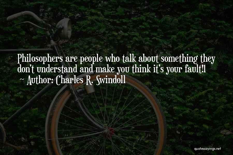 Charles R. Swindoll Quotes: Philosophers Are People Who Talk About Something They Don't Understand And Make You Think It's Your Fault!1