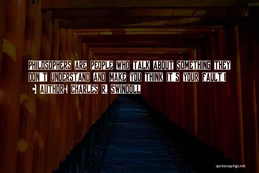 Charles R. Swindoll Quotes: Philosophers Are People Who Talk About Something They Don't Understand And Make You Think It's Your Fault!1