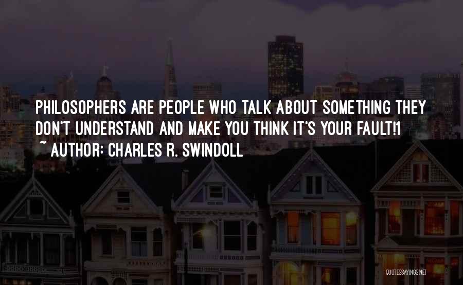 Charles R. Swindoll Quotes: Philosophers Are People Who Talk About Something They Don't Understand And Make You Think It's Your Fault!1