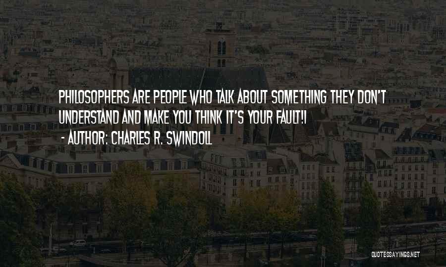 Charles R. Swindoll Quotes: Philosophers Are People Who Talk About Something They Don't Understand And Make You Think It's Your Fault!1