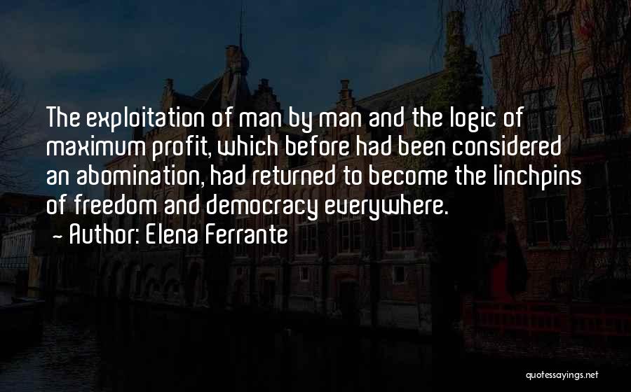 Elena Ferrante Quotes: The Exploitation Of Man By Man And The Logic Of Maximum Profit, Which Before Had Been Considered An Abomination, Had