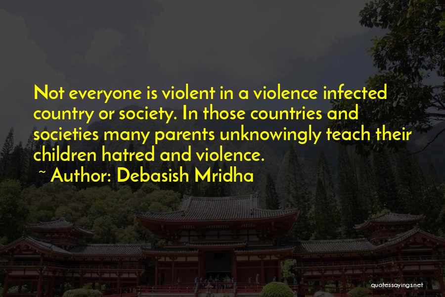 Debasish Mridha Quotes: Not Everyone Is Violent In A Violence Infected Country Or Society. In Those Countries And Societies Many Parents Unknowingly Teach