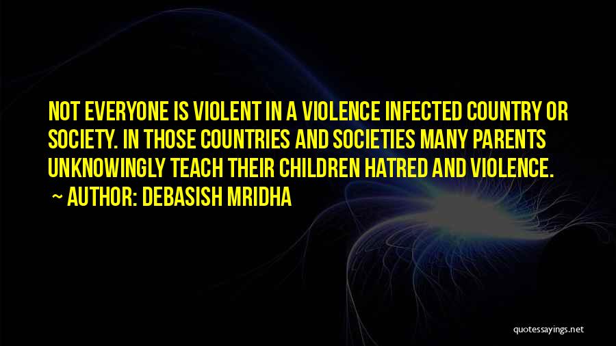 Debasish Mridha Quotes: Not Everyone Is Violent In A Violence Infected Country Or Society. In Those Countries And Societies Many Parents Unknowingly Teach