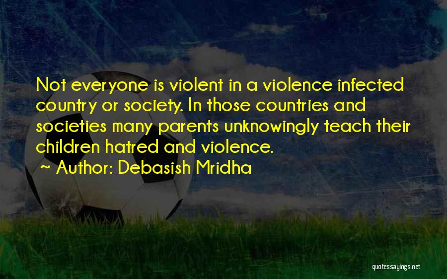 Debasish Mridha Quotes: Not Everyone Is Violent In A Violence Infected Country Or Society. In Those Countries And Societies Many Parents Unknowingly Teach