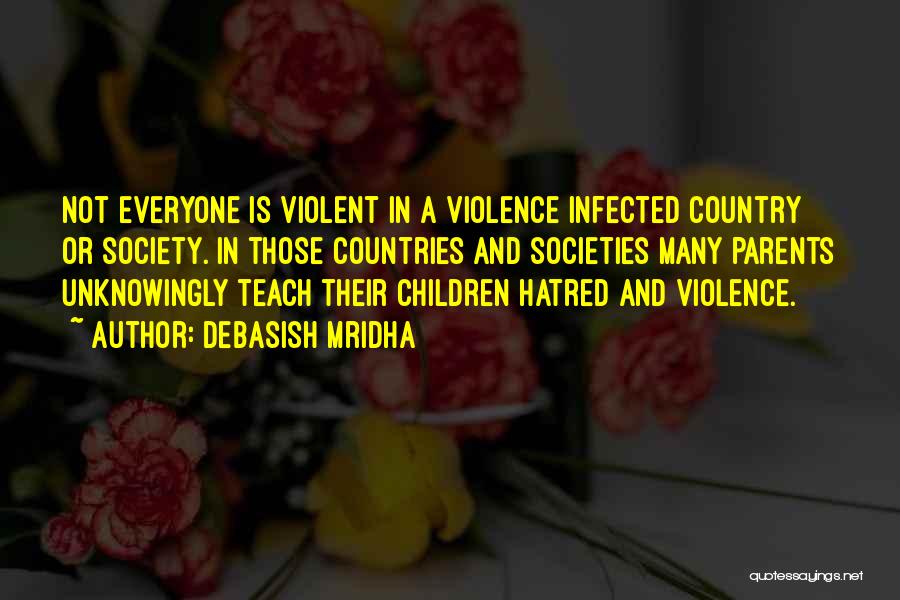 Debasish Mridha Quotes: Not Everyone Is Violent In A Violence Infected Country Or Society. In Those Countries And Societies Many Parents Unknowingly Teach