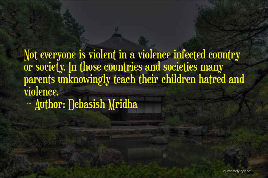 Debasish Mridha Quotes: Not Everyone Is Violent In A Violence Infected Country Or Society. In Those Countries And Societies Many Parents Unknowingly Teach