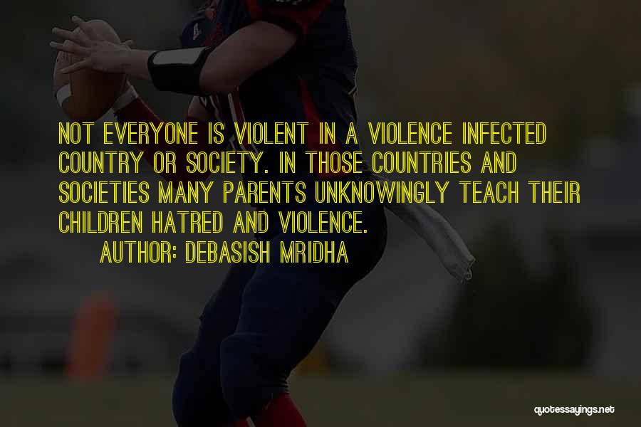 Debasish Mridha Quotes: Not Everyone Is Violent In A Violence Infected Country Or Society. In Those Countries And Societies Many Parents Unknowingly Teach