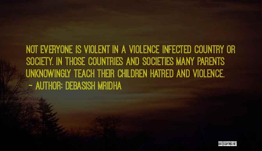 Debasish Mridha Quotes: Not Everyone Is Violent In A Violence Infected Country Or Society. In Those Countries And Societies Many Parents Unknowingly Teach