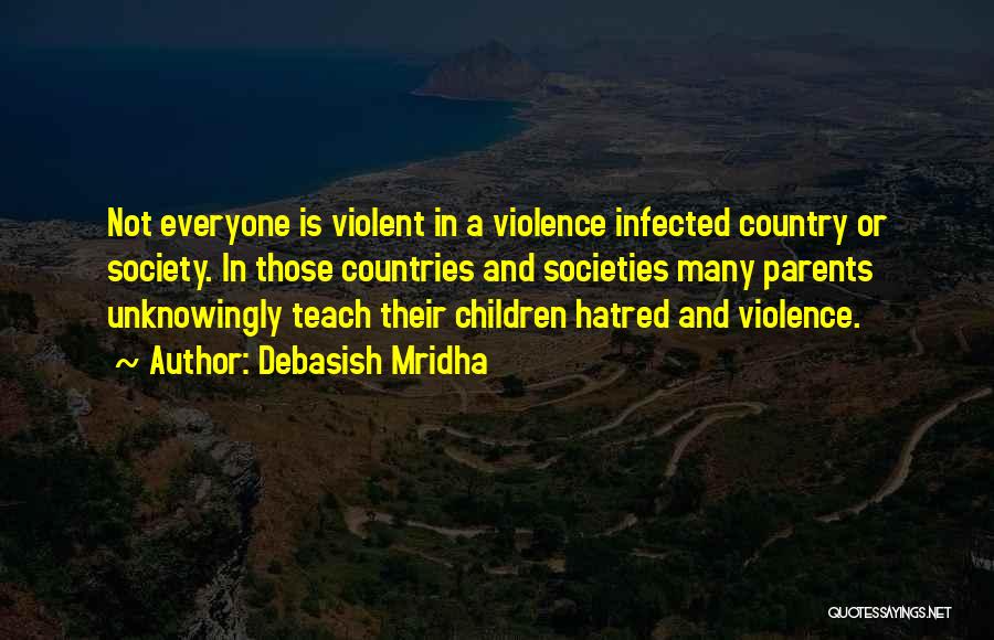 Debasish Mridha Quotes: Not Everyone Is Violent In A Violence Infected Country Or Society. In Those Countries And Societies Many Parents Unknowingly Teach