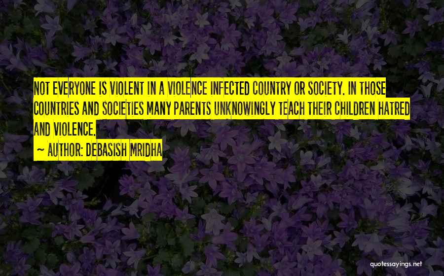 Debasish Mridha Quotes: Not Everyone Is Violent In A Violence Infected Country Or Society. In Those Countries And Societies Many Parents Unknowingly Teach