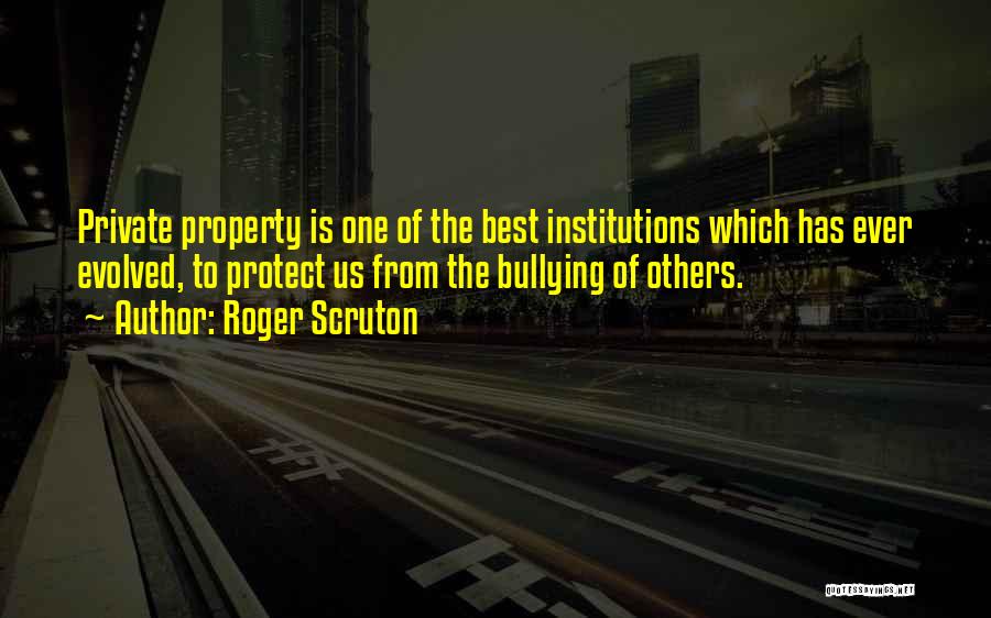 Roger Scruton Quotes: Private Property Is One Of The Best Institutions Which Has Ever Evolved, To Protect Us From The Bullying Of Others.