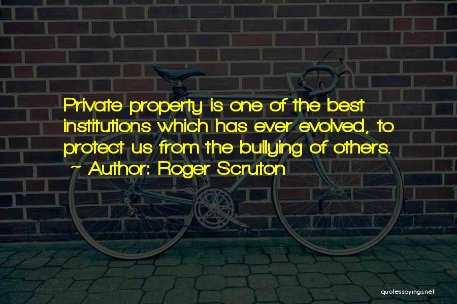 Roger Scruton Quotes: Private Property Is One Of The Best Institutions Which Has Ever Evolved, To Protect Us From The Bullying Of Others.