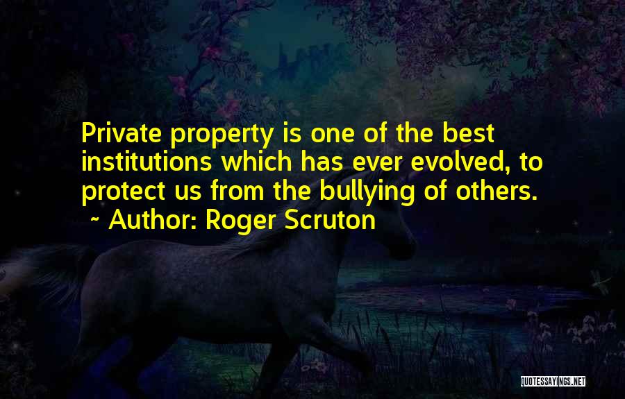 Roger Scruton Quotes: Private Property Is One Of The Best Institutions Which Has Ever Evolved, To Protect Us From The Bullying Of Others.