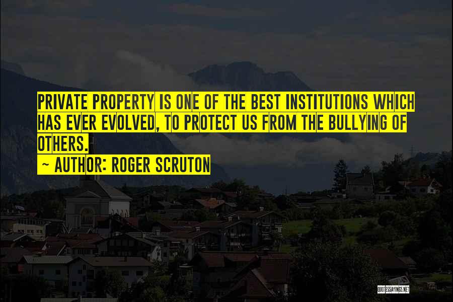 Roger Scruton Quotes: Private Property Is One Of The Best Institutions Which Has Ever Evolved, To Protect Us From The Bullying Of Others.