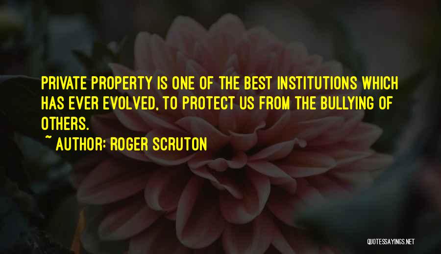 Roger Scruton Quotes: Private Property Is One Of The Best Institutions Which Has Ever Evolved, To Protect Us From The Bullying Of Others.