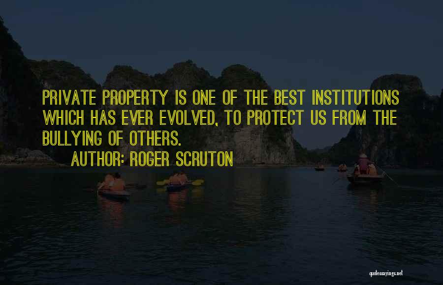 Roger Scruton Quotes: Private Property Is One Of The Best Institutions Which Has Ever Evolved, To Protect Us From The Bullying Of Others.