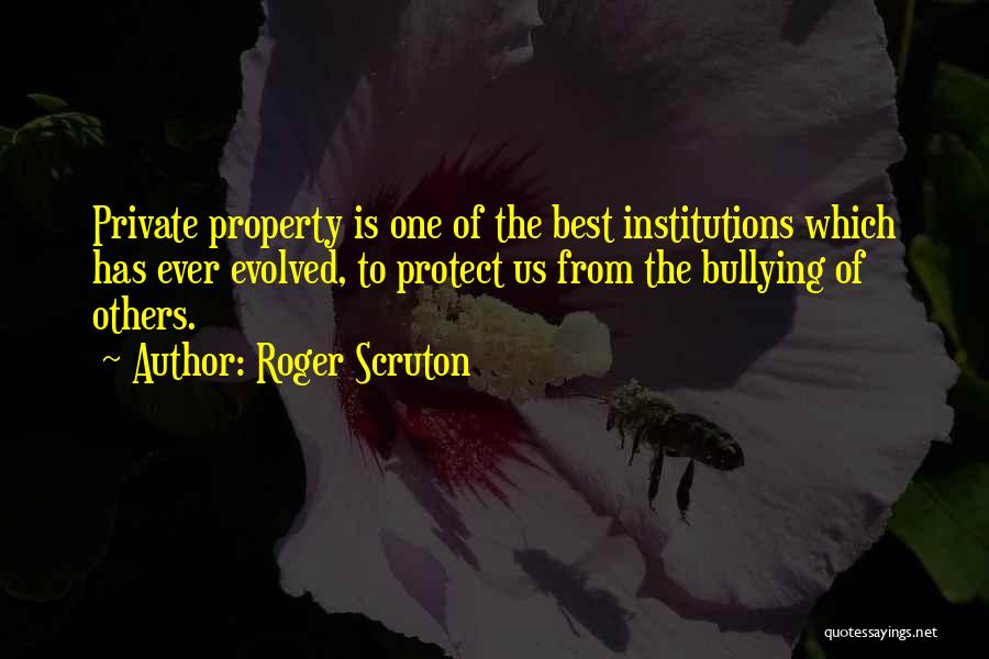 Roger Scruton Quotes: Private Property Is One Of The Best Institutions Which Has Ever Evolved, To Protect Us From The Bullying Of Others.