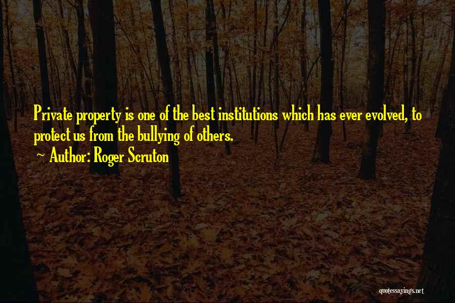 Roger Scruton Quotes: Private Property Is One Of The Best Institutions Which Has Ever Evolved, To Protect Us From The Bullying Of Others.