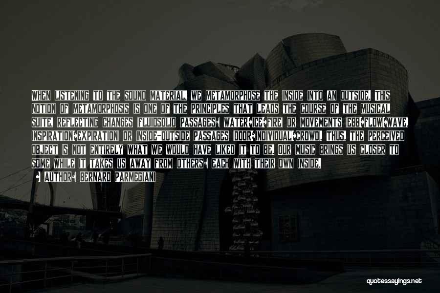Bernard Parmegiani Quotes: When Listening To The Sound Material, We Metamorphose The Inside Into An Outside. This Notion Of Metamorphosis Is One Of