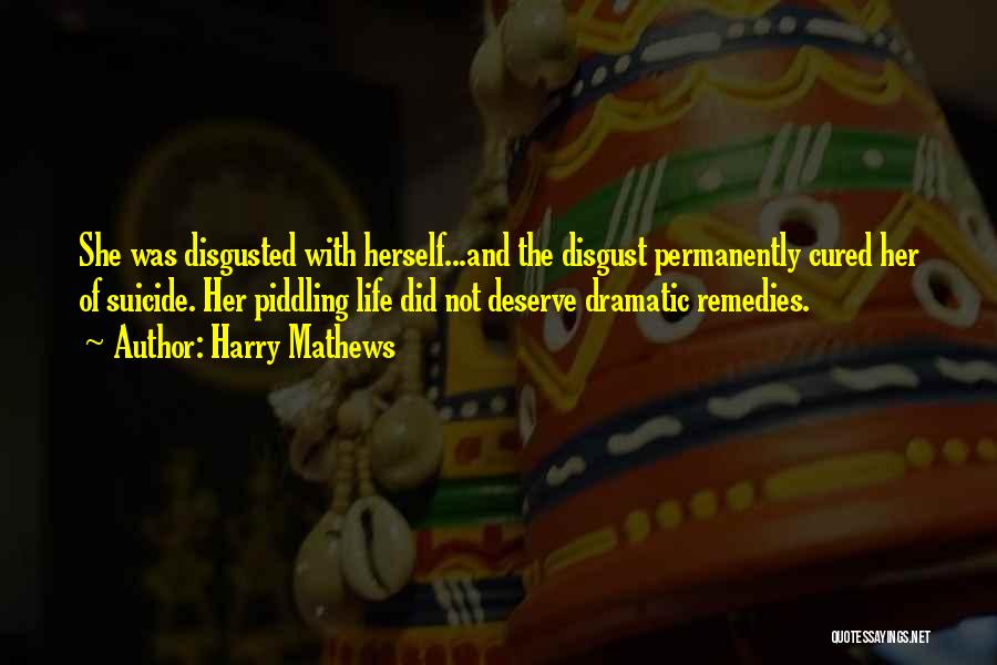 Harry Mathews Quotes: She Was Disgusted With Herself...and The Disgust Permanently Cured Her Of Suicide. Her Piddling Life Did Not Deserve Dramatic Remedies.